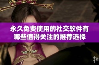 永久免费使用的社交软件有哪些值得关注的推荐选择