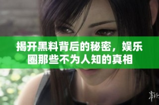 揭开黑料背后的秘密，娱乐圈那些不为人知的真相