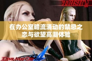 在办公室暗流涌动的禁忌之恋与欲望高潮体验