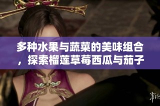 多种水果与蔬菜的美味组合，探索榴莲草莓西瓜与茄子的奇妙碰撞