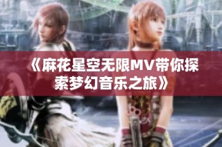 《麻花星空无限MV带你探索梦幻音乐之旅》