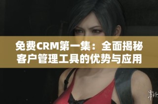 免费CRM第一集：全面揭秘客户管理工具的优势与应用