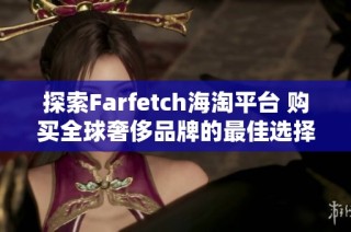 探索Farfetch海淘平台 购买全球奢侈品牌的最佳选择