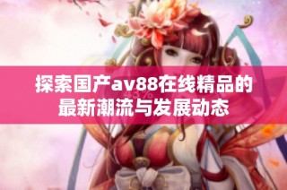 探索国产av88在线精品的最新潮流与发展动态