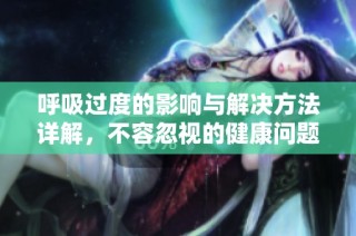 呼吸过度的影响与解决方法详解，不容忽视的健康问题