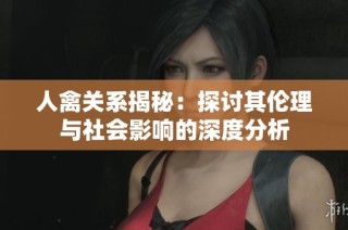 人禽关系揭秘：探讨其伦理与社会影响的深度分析