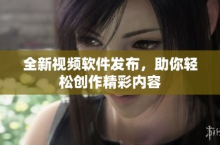 全新视频软件发布，助你轻松创作精彩内容