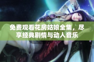 免费观看花房姑娘全集，尽享经典剧情与动人音乐