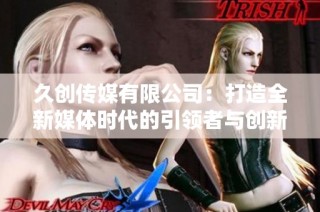 久创传媒有限公司：打造全新媒体时代的引领者与创新者