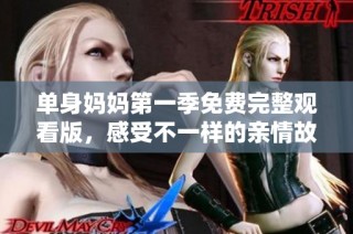 单身妈妈第一季免费完整观看版，感受不一样的亲情故事