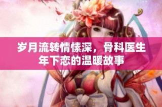 岁月流转情愫深，骨科医生年下恋的温暖故事