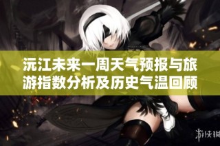沅江未来一周天气预报与旅游指数分析及历史气温回顾