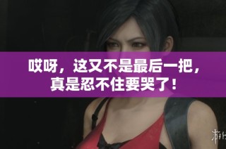 哎呀，这又不是最后一把，真是忍不住要哭了！