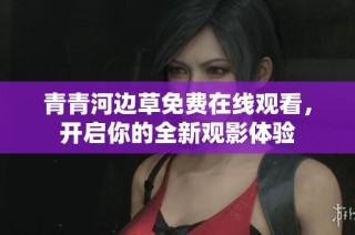 青青河边草免费在线观看，开启你的全新观影体验