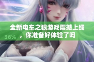 全新电车之狼游戏震撼上线，你准备好体验了吗