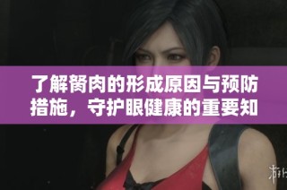 了解胬肉的形成原因与预防措施，守护眼健康的重要知识