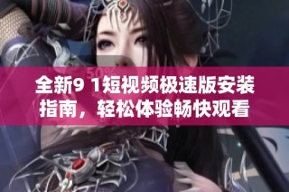 全新9 1短视频极速版安装指南，轻松体验畅快观看