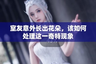 室友意外长出花朵，该如何处理这一奇特现象
