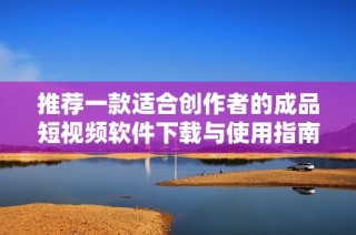 推荐一款适合创作者的成品短视频软件下载与使用指南