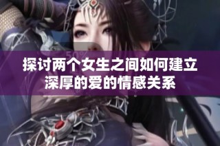探讨两个女生之间如何建立深厚的爱的情感关系