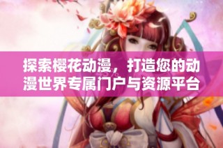 探索樱花动漫，打造您的动漫世界专属门户与资源平台