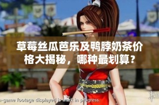 草莓丝瓜芭乐及鸭脖奶茶价格大揭秘，哪种最划算？