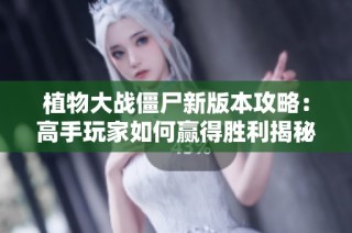 植物大战僵尸新版本攻略：高手玩家如何赢得胜利揭秘