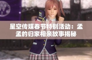 星空传媒春节特别活动：孟孟的归家相亲故事揭秘
