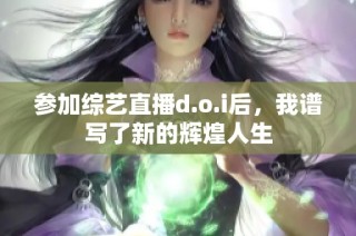 参加综艺直播d.o.i后，我谱写了新的辉煌人生