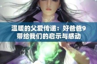 温暖的父爱传递：好爸爸9带给我们的启示与感动