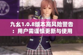 九幺1.0.8版本高风险警告：用户需谨慎更新与使用