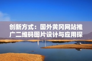 创新方式：国外黄冈网站推广二维码图片设计与应用探索