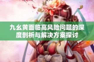 九幺黄面临高风险问题的深度剖析与解决方案探讨