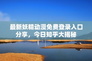 最新妖精动漫免费登录入口分享，今日知乎大揭秘