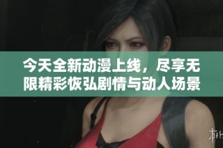 今天全新动漫上线，尽享无限精彩恢弘剧情与动人场景