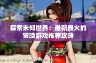 探索未知世界：最新最火的冒险游戏推荐攻略