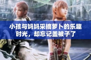 小孩与妈妈采摘萝卜的乐趣时光，却忘记盖被子了