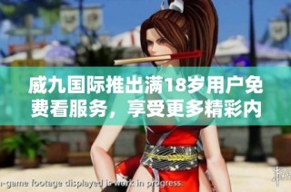 威九国际推出满18岁用户免费看服务，享受更多精彩内容