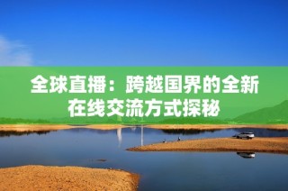 全球直播：跨越国界的全新在线交流方式探秘