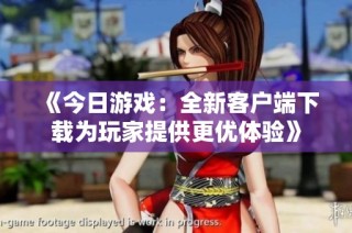 《今日游戏：全新客户端下载为玩家提供更优体验》