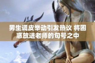 男生调皮举动引发热议 将困惑放进老师的句号之中