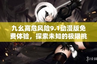 九幺高危风险9.1动漫版免费体验，探索未知的极限挑战
