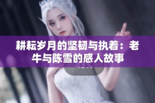 耕耘岁月的坚韧与执着：老牛与陈雪的感人故事
