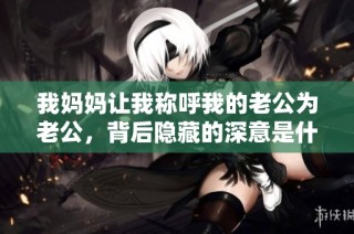 我妈妈让我称呼我的老公为老公，背后隐藏的深意是什么