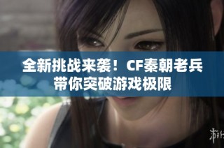 全新挑战来袭！CF秦朝老兵带你突破游戏极限