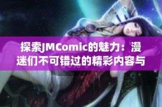探索JMComic的魅力：漫迷们不可错过的精彩内容与作品