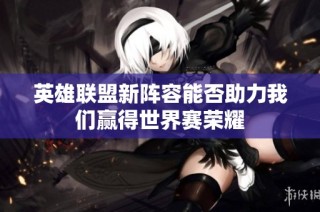 英雄联盟新阵容能否助力我们赢得世界赛荣耀