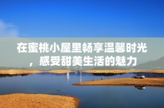 在蜜桃小屋里畅享温馨时光，感受甜美生活的魅力