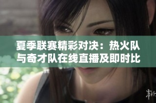 夏季联赛精彩对决：热火队与奇才队在线直播及即时比分更新