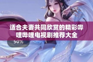适合夫妻共同欣赏的精彩哔哩哔哩电视剧推荐大全